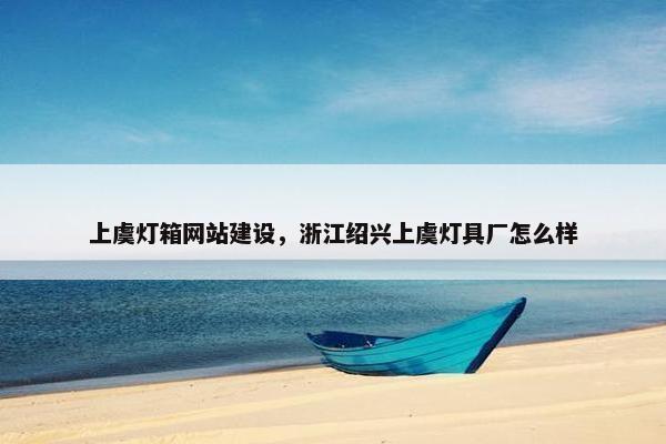 上虞灯箱网站建设，浙江绍兴上虞灯具厂怎么样