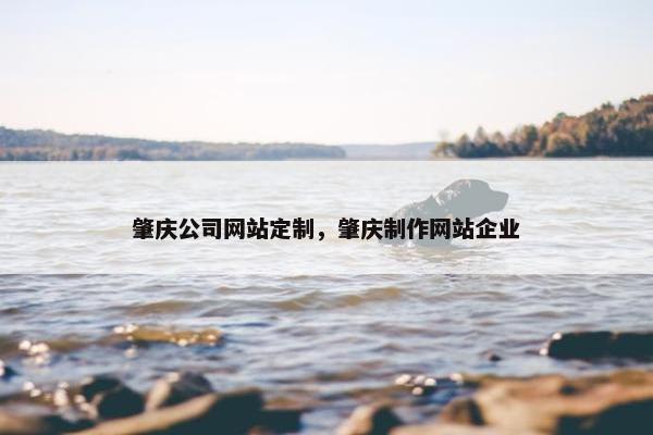 肇庆公司网站定制，肇庆制作网站企业