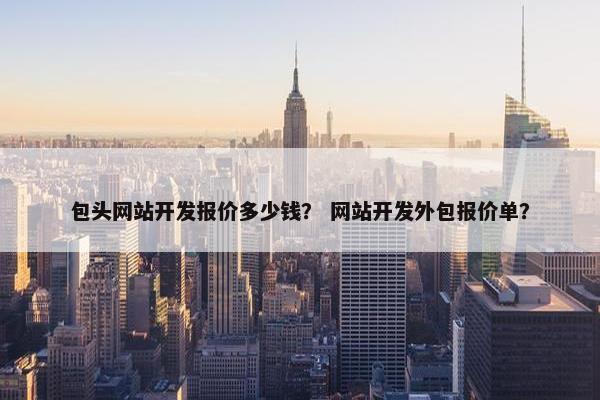 包头网站开发报价多少钱？ 网站开发外包报价单？