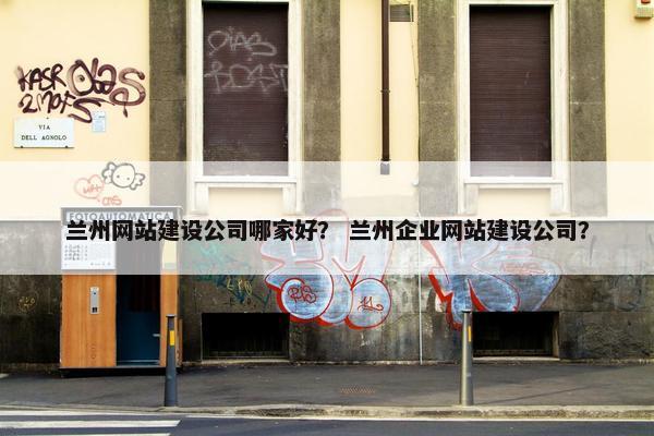 兰州网站建设公司哪家好？ 兰州企业网站建设公司？