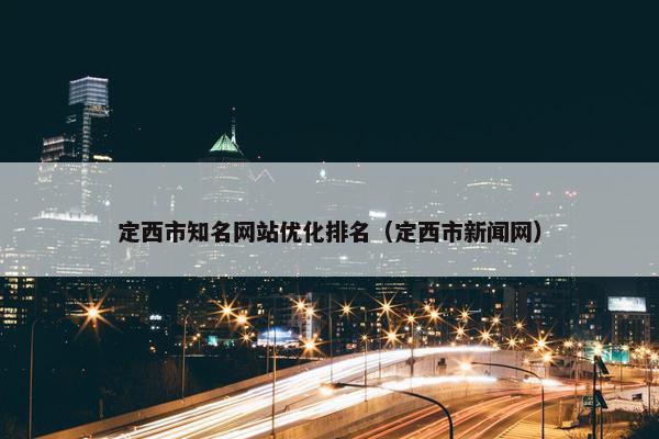 定西市知名网站优化排名（定西市新闻网）