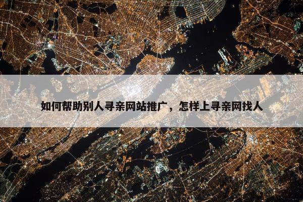如何帮助别人寻亲网站推广，怎样上寻亲网找人