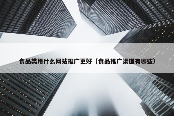 食品类用什么网站推广更好（食品推广渠道有哪些）
