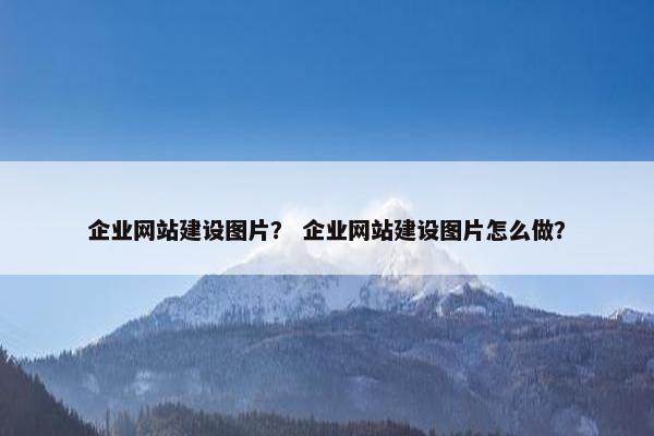 企业网站建设图片？ 企业网站建设图片怎么做？