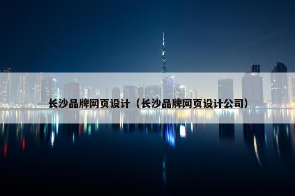 长沙品牌网页设计（长沙品牌网页设计公司）