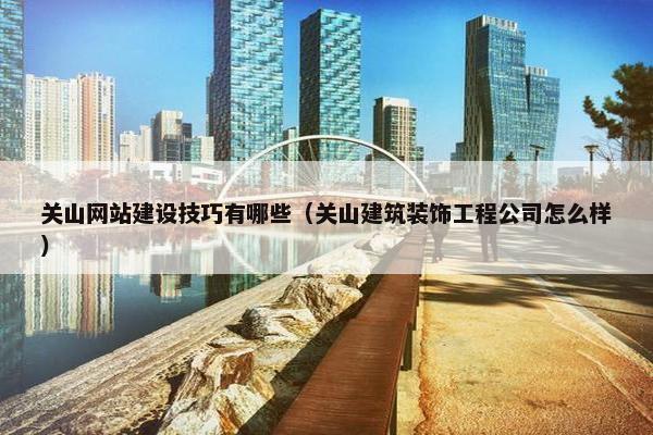 关山网站建设技巧有哪些（关山建筑装饰工程公司怎么样）