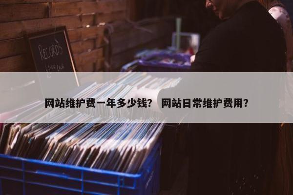 网站维护费一年多少钱？ 网站日常维护费用？