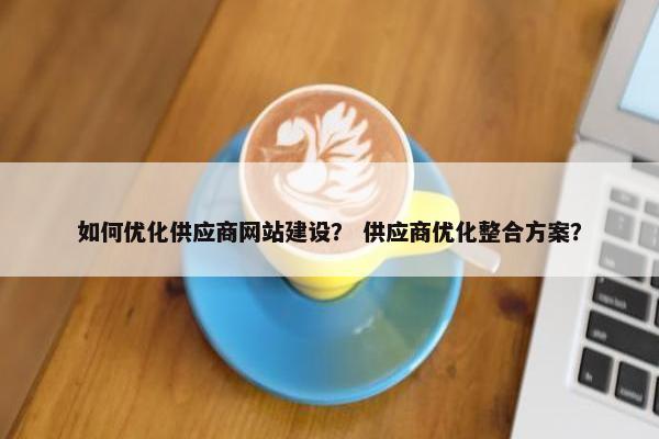如何优化供应商网站建设？ 供应商优化整合方案？