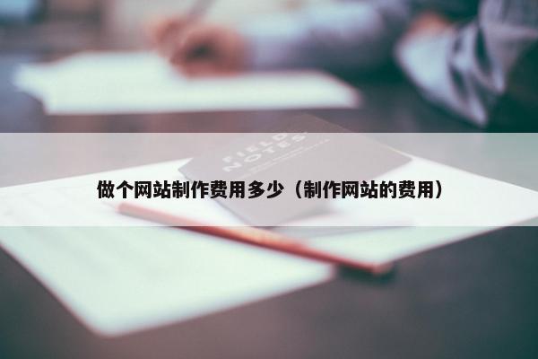 做个网站制作费用多少（制作网站的费用）