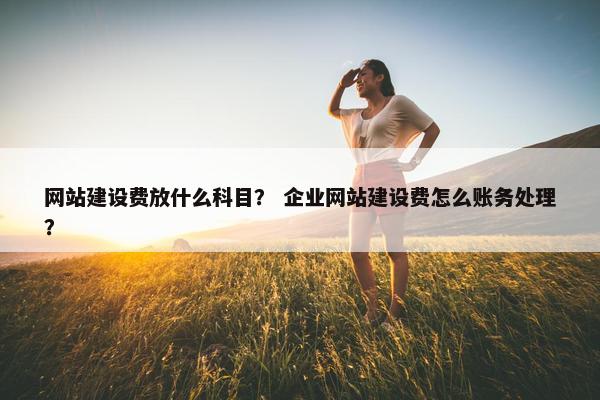 网站建设费放什么科目？ 企业网站建设费怎么账务处理？