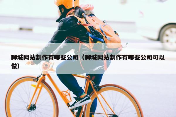聊城网站制作有哪些公司（聊城网站制作有哪些公司可以做）