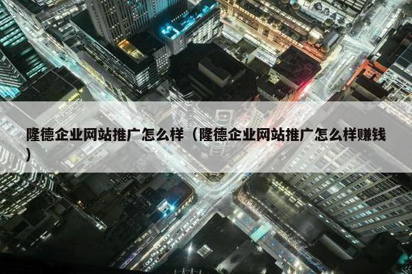 隆德企业网站推广怎么样（隆德企业网站推广怎么样赚钱）