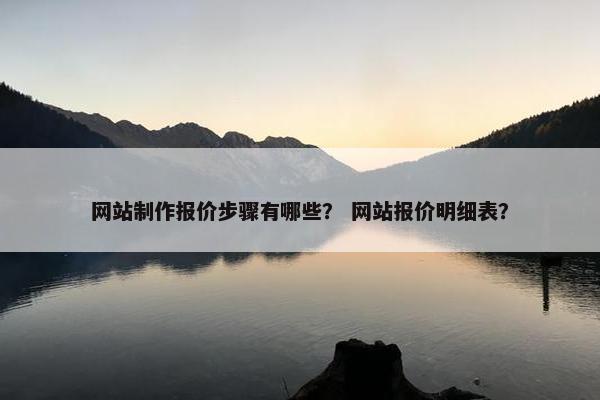 网站制作报价步骤有哪些？ 网站报价明细表？