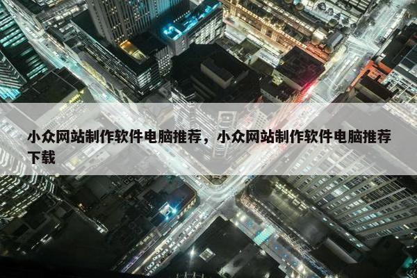 小众网站制作软件电脑推荐，小众网站制作软件电脑推荐下载