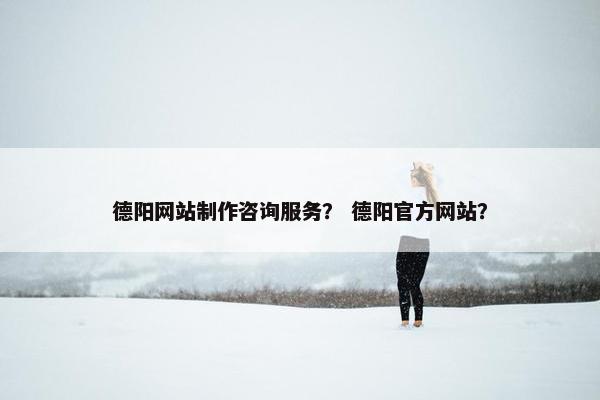 德阳网站制作咨询服务？ 德阳官方网站？