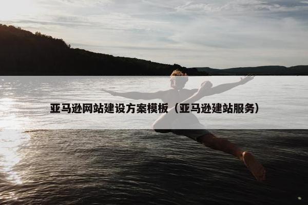亚马逊网站建设方案模板（亚马逊建站服务）