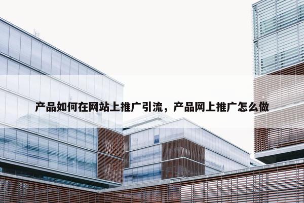 产品如何在网站上推广引流，产品网上推广怎么做