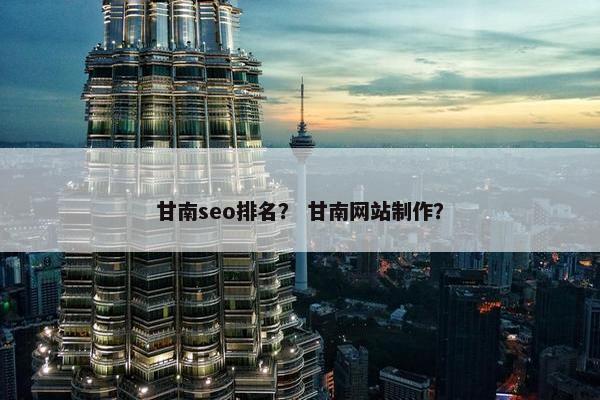 甘南seo排名？ 甘南网站制作？