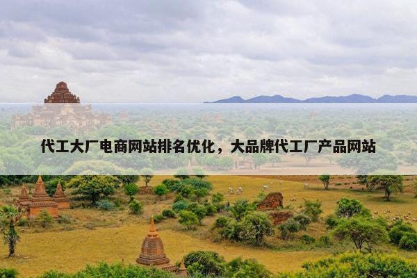 代工大厂电商网站排名优化，大品牌代工厂产品网站