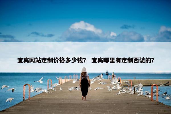 宜宾网站定制价格多少钱？ 宜宾哪里有定制西装的？
