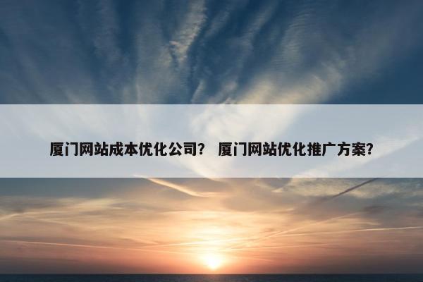 厦门网站成本优化公司？ 厦门网站优化推广方案？