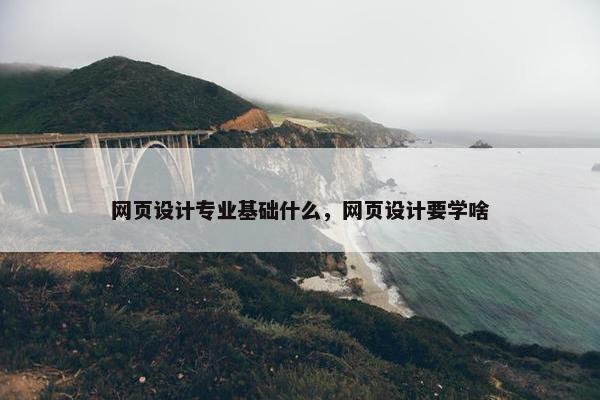 网页设计专业基础什么，网页设计要学啥