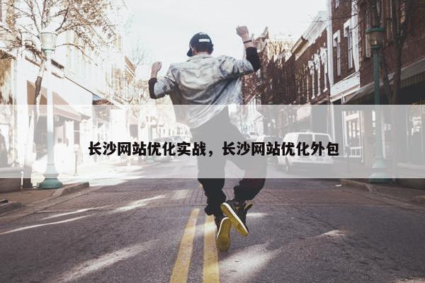长沙网站优化实战，长沙网站优化外包