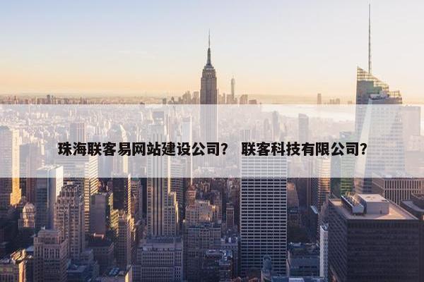 珠海联客易网站建设公司？ 联客科技有限公司？