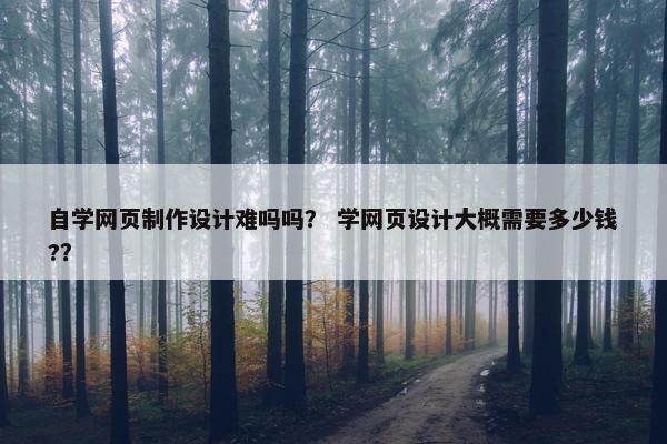 自学网页制作设计难吗吗？ 学网页设计大概需要多少钱?？