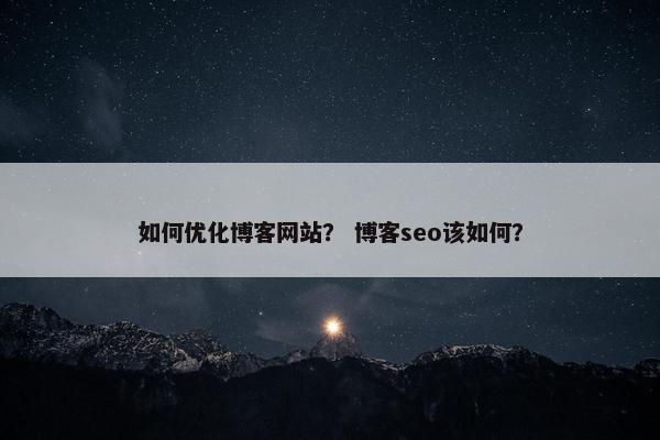 如何优化博客网站？ 博客seo该如何？