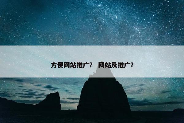 方便网站推广？ 网站及推广？