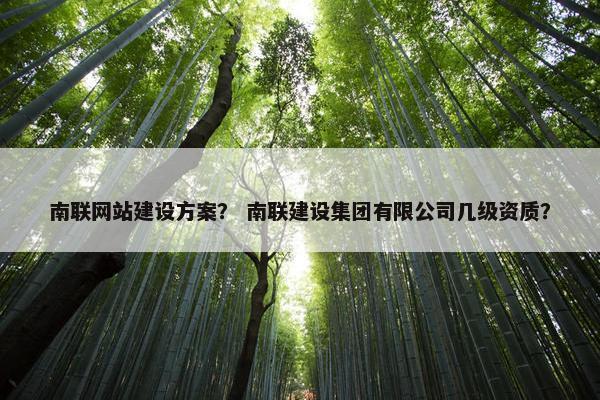 南联网站建设方案？ 南联建设集团有限公司几级资质？