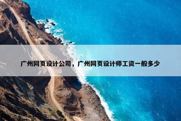 广州网页设计公司，广州网页设计师工资一般多少