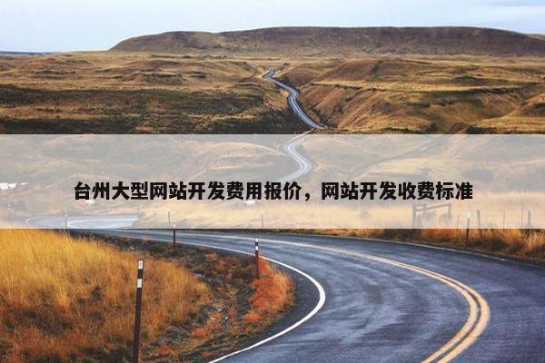 台州大型网站开发费用报价，网站开发收费标准