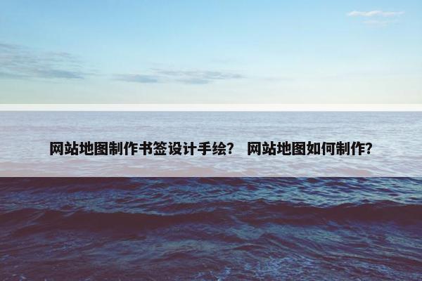网站地图制作书签设计手绘？ 网站地图如何制作？