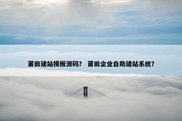莆田建站模板源码？ 莆田企业自助建站系统？