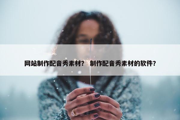 网站制作配音秀素材？ 制作配音秀素材的软件？