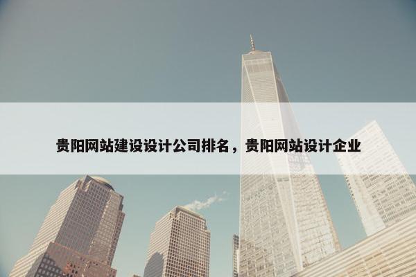 贵阳网站建设设计公司排名，贵阳网站设计企业