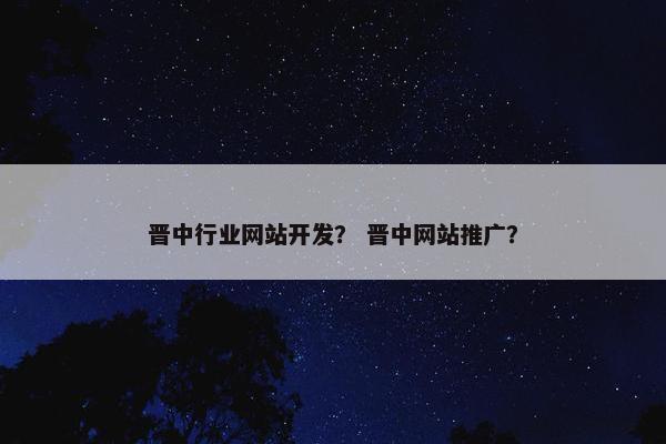 晋中行业网站开发？ 晋中网站推广？