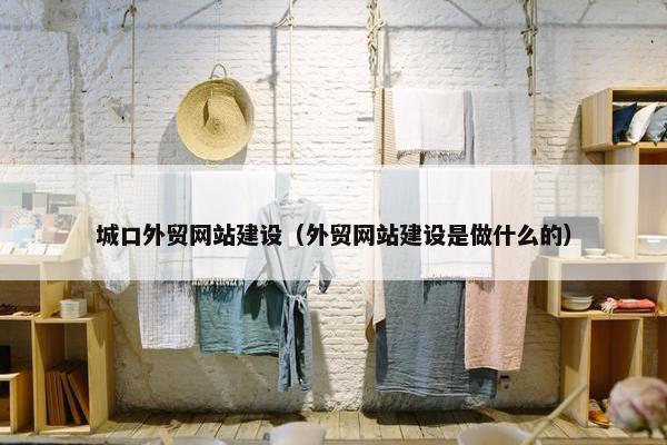 城口外贸网站建设（外贸网站建设是做什么的）