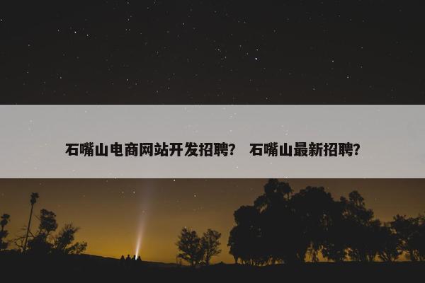 石嘴山电商网站开发招聘？ 石嘴山最新招聘？