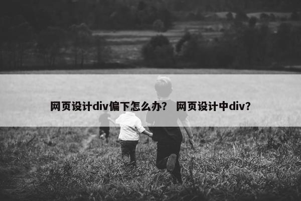 网页设计div偏下怎么办？ 网页设计中div？