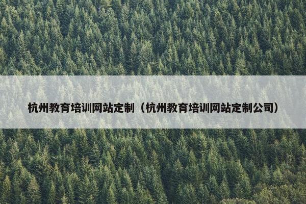 杭州教育培训网站定制（杭州教育培训网站定制公司）
