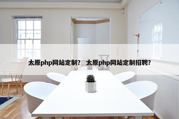太原php网站定制？ 太原php网站定制招聘？