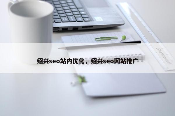 绍兴seo站内优化，绍兴seo网站推广