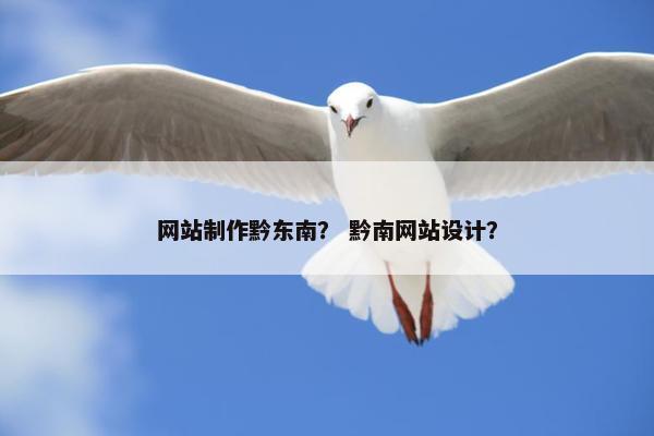 网站制作黔东南？ 黔南网站设计？