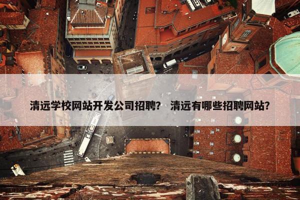 清远学校网站开发公司招聘？ 清远有哪些招聘网站？
