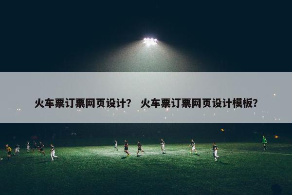 火车票订票网页设计？ 火车票订票网页设计模板？