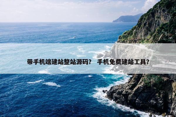 带手机端建站整站源码？ 手机免费建站工具？