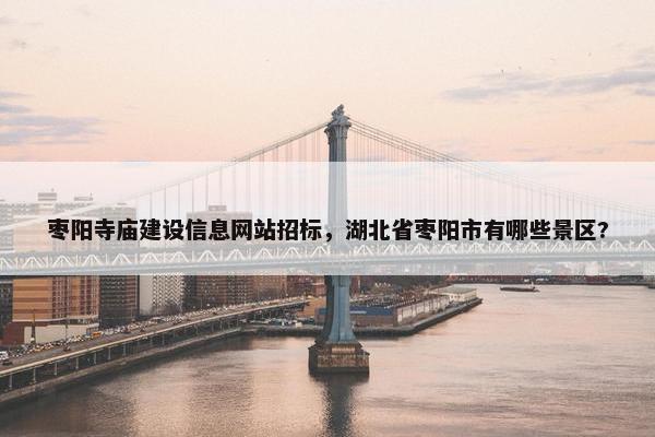 枣阳寺庙建设信息网站招标，湖北省枣阳市有哪些景区?